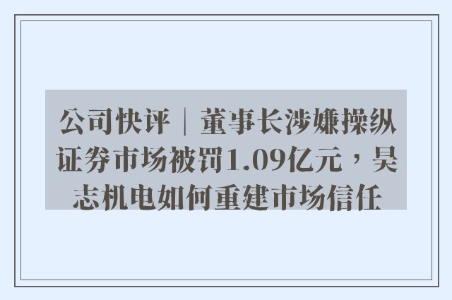 公司快评︱董事长涉嫌操纵证券市场被罚1.09亿元，昊志机电如何重建市场信任