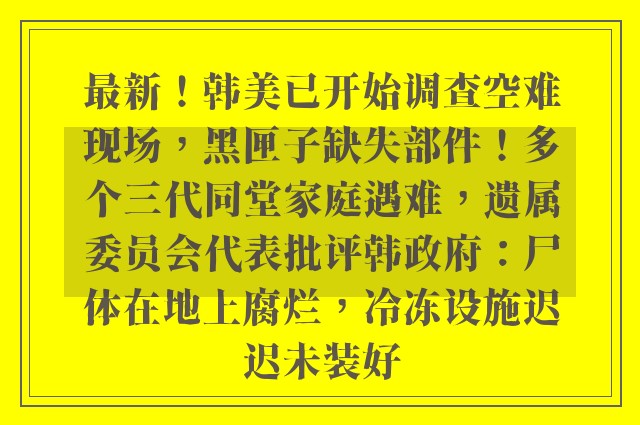 最新！韩美已开始调查空难现场，黑匣子缺失部件！多个三代同堂家庭遇难，遗属委员会代表批评韩政府：尸体在地上腐烂，冷冻设施迟迟未装好