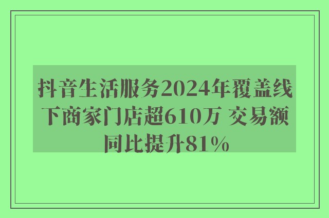 抖音生活服务2024年覆盖线下商家门店超610万 交易额同比提升81%