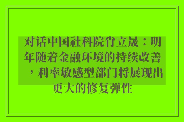 对话中国社科院肖立晟：明年随着金融环境的持续改善，利率敏感型部门将展现出更大的修复弹性