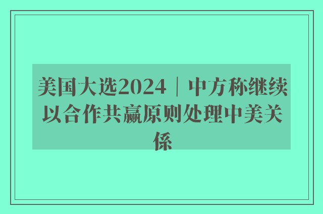 美国大选2024｜中方称继续以合作共赢原则处理中美关係