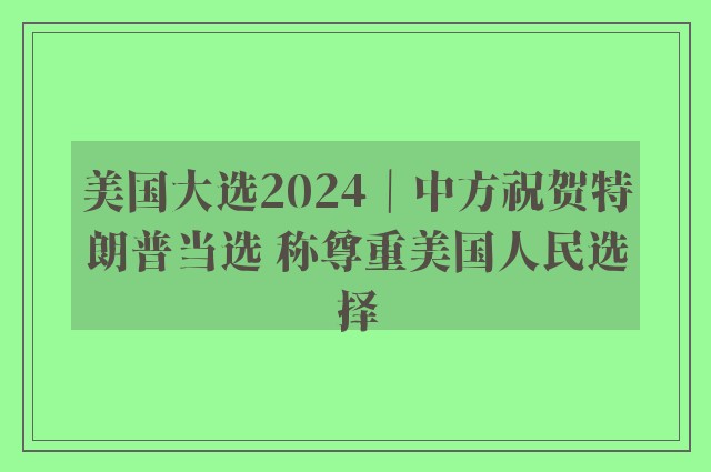 美国大选2024｜中方祝贺特朗普当选 称尊重美国人民选择