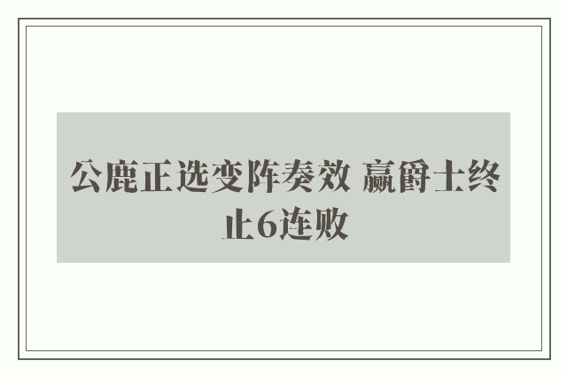 公鹿正选变阵奏效 赢爵士终止6连败