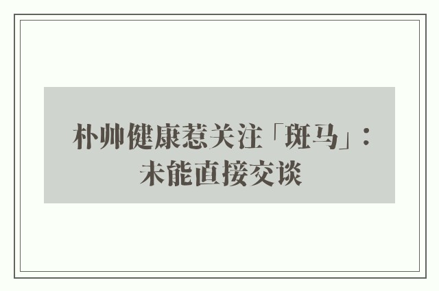 朴帅健康惹关注 「斑马」：未能直接交谈