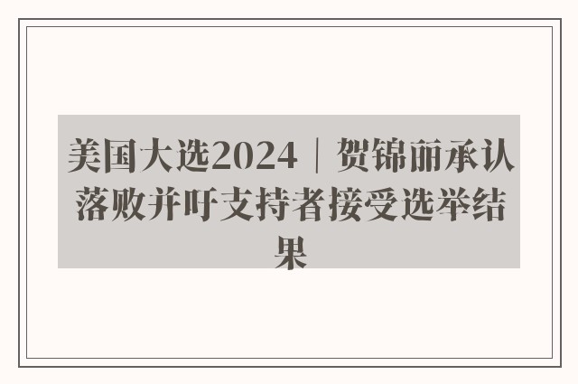 美国大选2024｜贺锦丽承认落败并吁支持者接受选举结果