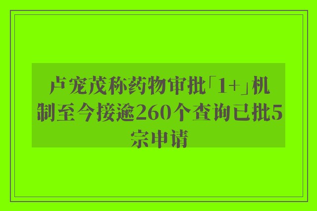 卢宠茂称药物审批「1+」机制至今接逾260个查询已批5宗申请