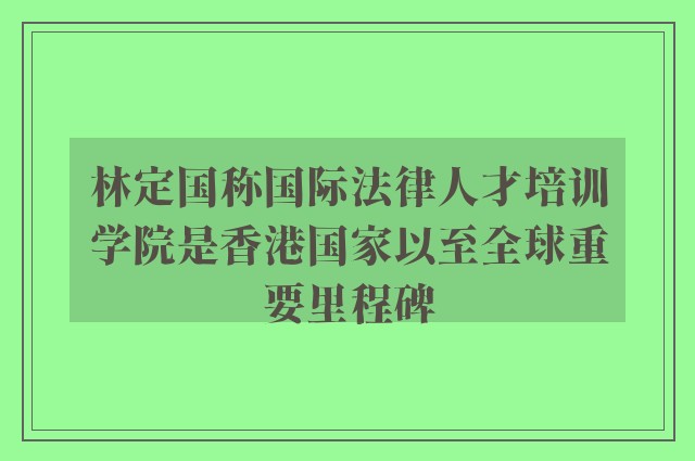 林定国称国际法律人才培训学院是香港国家以至全球重要里程碑