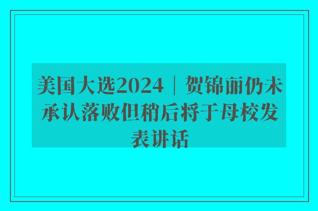 美国大选2024｜贺锦丽仍未承认落败但稍后将于母校发表讲话