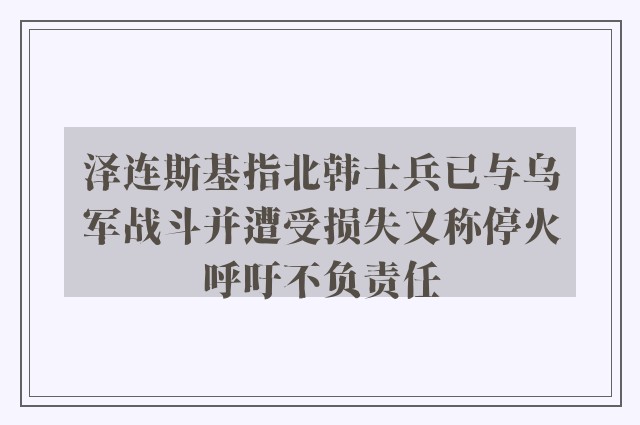 泽连斯基指北韩士兵已与乌军战斗并遭受损失又称停火呼吁不负责任